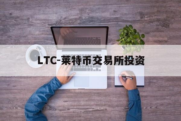 LTC-莱特币交易所投资的简单介绍 LTC-莱特币交易所投资的简单介绍